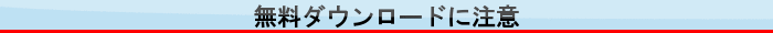 無料ダウンロードに注意